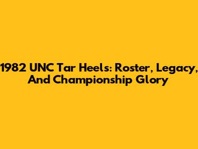 1982 UNC Tar Heels: Roster, Legacy, And Championship Glory