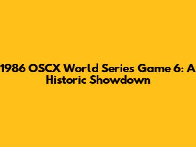 1986 OSCX World Series Game 6: A Historic Showdown