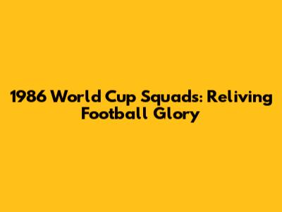1986 World Cup Squads: Reliving Football Glory