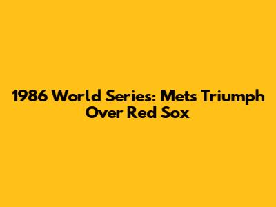 1986 World Series: Mets Triumph Over Red Sox
