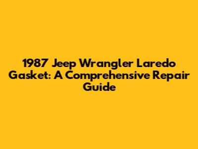 1987 Jeep Wrangler Laredo Gasket: A Comprehensive Repair Guide