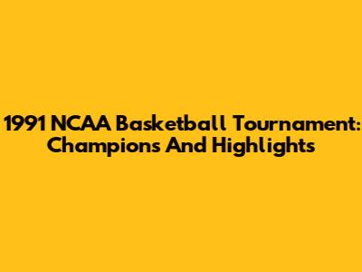 1991 NCAA Basketball Tournament: Champions And Highlights