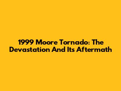 1999 Moore Tornado: The Devastation And Its Aftermath