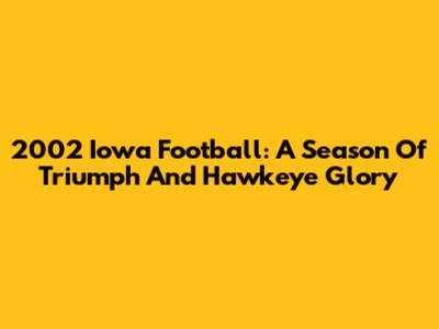 2002 Iowa Football: A Season Of Triumph And Hawkeye Glory
