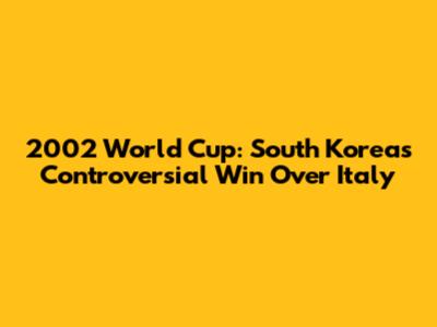 2002 World Cup: South Korea's Controversial Win Over Italy