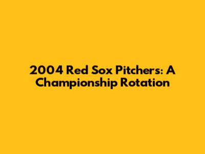 2004 Red Sox Pitchers: A Championship Rotation