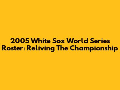 2005 White Sox World Series Roster: Reliving The Championship