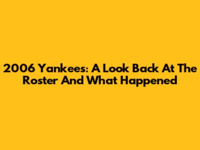 2006 Yankees: A Look Back At The Roster And What Happened