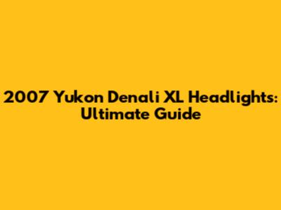2007 Yukon Denali XL Headlights: Ultimate Guide