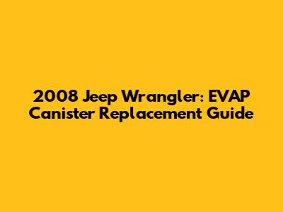 2008 Jeep Wrangler: EVAP Canister Replacement Guide