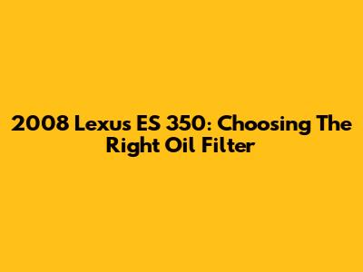 2008 Lexus ES 350: Choosing The Right Oil Filter