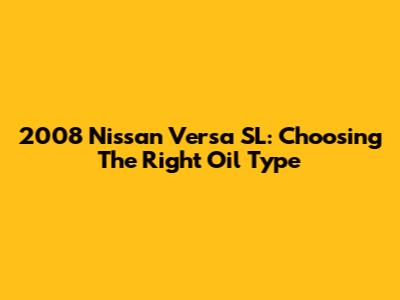 2008 Nissan Versa SL: Choosing The Right Oil Type
