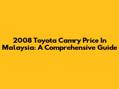2008 Toyota Camry Price In Malaysia: A Comprehensive Guide