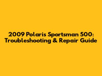 2009 Polaris Sportsman 500: Troubleshooting & Repair Guide