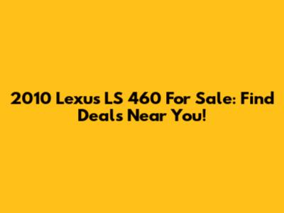 2010 Lexus LS 460 For Sale: Find Deals Near You!