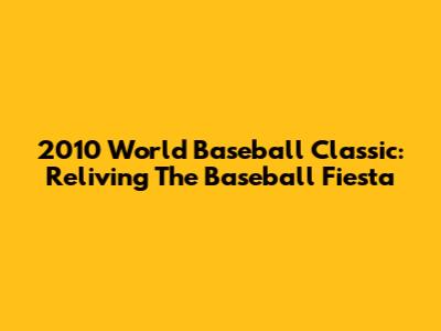 2010 World Baseball Classic: Reliving The Baseball Fiesta