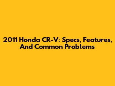 2011 Honda CR-V: Specs, Features, And Common Problems