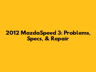 2012 MazdaSpeed 3: Problems, Specs, & Repair