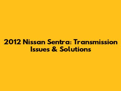 2012 Nissan Sentra: Transmission Issues & Solutions