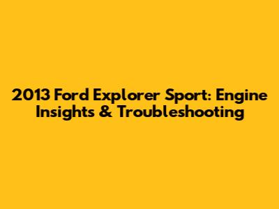 2013 Ford Explorer Sport: Engine Insights & Troubleshooting