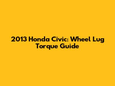 2013 Honda Civic: Wheel Lug Torque Guide