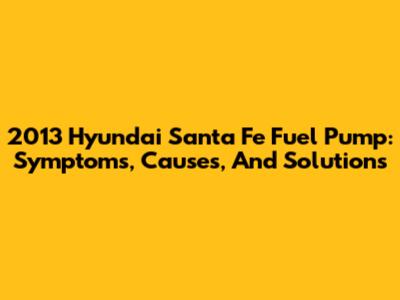 2013 Hyundai Santa Fe Fuel Pump: Symptoms, Causes, And Solutions