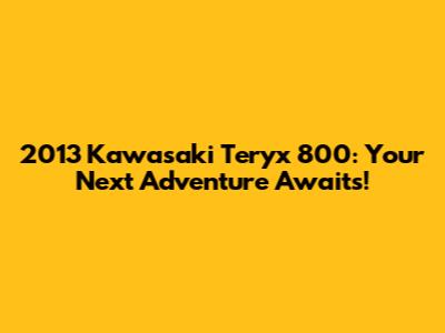 2013 Kawasaki Teryx 800: Your Next Adventure Awaits!