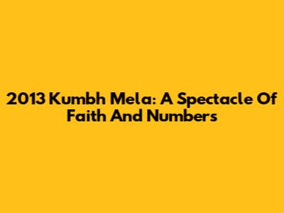 2013 Kumbh Mela: A Spectacle Of Faith And Numbers