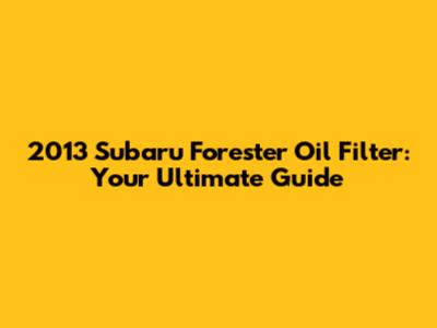 2013 Subaru Forester Oil Filter: Your Ultimate Guide