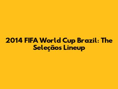 2014 FIFA World Cup Brazil: The Seleção's Lineup