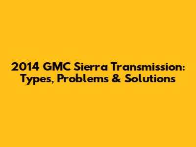 2014 GMC Sierra Transmission: Types, Problems & Solutions