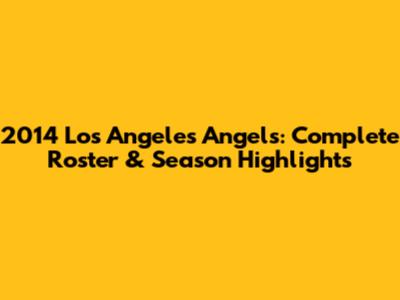 2014 Los Angeles Angels: Complete Roster & Season Highlights