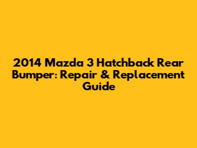 2014 Mazda 3 Hatchback Rear Bumper: Repair & Replacement Guide
