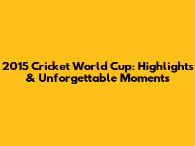 2015 Cricket World Cup: Highlights & Unforgettable Moments