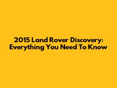 2015 Land Rover Discovery: Everything You Need To Know