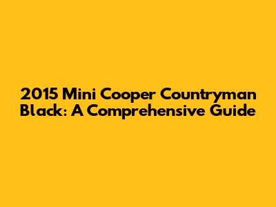 2015 Mini Cooper Countryman Black: A Comprehensive Guide