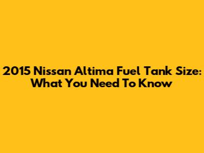 2015 Nissan Altima Fuel Tank Size: What You Need To Know