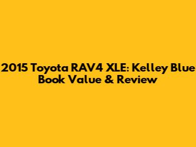 2015 Toyota RAV4 XLE: Kelley Blue Book Value & Review