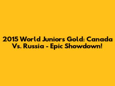 2015 World Juniors Gold: Canada Vs. Russia - Epic Showdown!