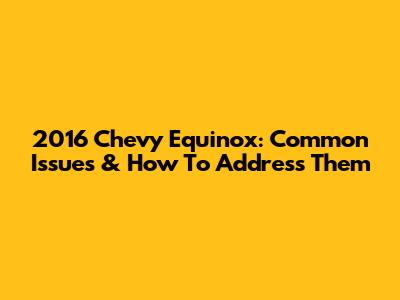 2016 Chevy Equinox: Common Issues & How To Address Them