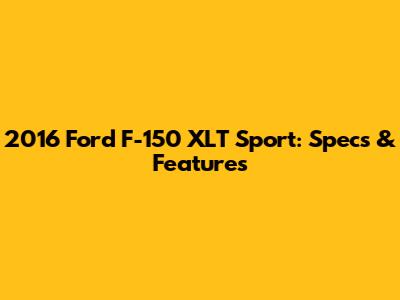 2016 Ford F-150 XLT Sport: Specs & Features
