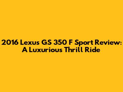 2016 Lexus GS 350 F Sport Review: A Luxurious Thrill Ride