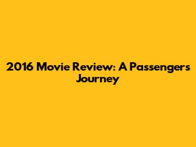2016 Movie Review: A Passenger's Journey