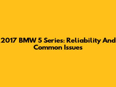 2017 BMW 5 Series: Reliability And Common Issues