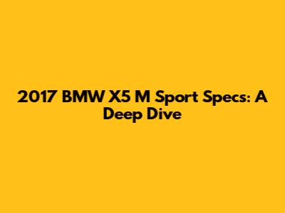 2017 BMW X5 M Sport Specs: A Deep Dive
