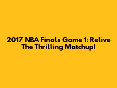 2017 NBA Finals Game 1: Relive The Thrilling Matchup!