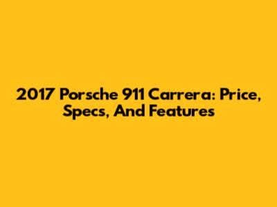 2017 Porsche 911 Carrera: Price, Specs, And Features