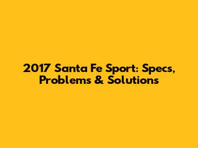 2017 Santa Fe Sport: Specs, Problems & Solutions