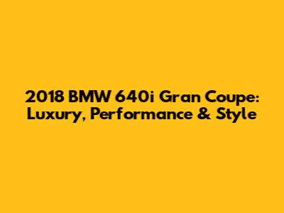 2018 BMW 640i Gran Coupe: Luxury, Performance & Style