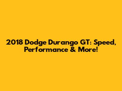 2018 Dodge Durango GT: Speed, Performance & More!